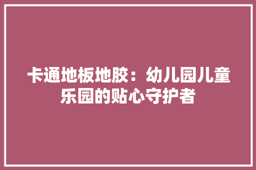 卡通地板地胶：幼儿园儿童乐园的贴心守护者