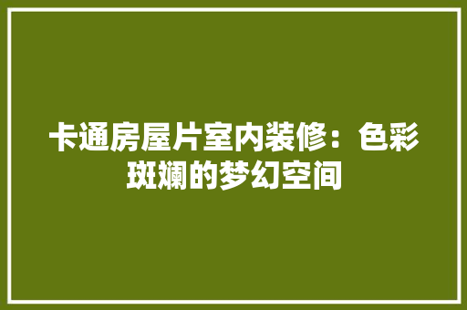 卡通房屋片室内装修：色彩斑斓的梦幻空间