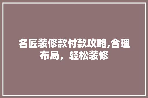 名匠装修款付款攻略,合理布局，轻松装修