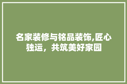 名家装修与铭品装饰,匠心独运，共筑美好家园 中式风格装饰