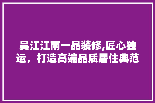 吴江江南一品装修,匠心独运，打造高端品质居住典范