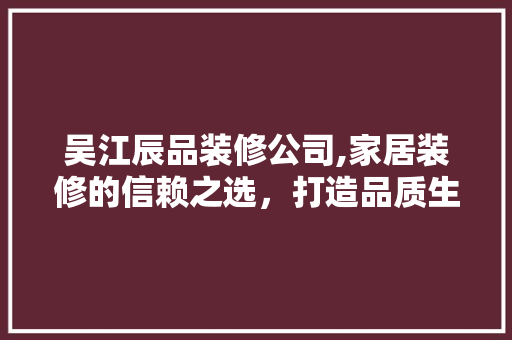 吴江辰品装修公司,家居装修的信赖之选，打造品质生活新标杆