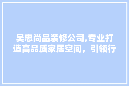 吴忠尚品装修公司,专业打造高品质家居空间，引领行业新潮流 现代风格装饰