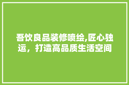 吾饮良品装修喷绘,匠心独运，打造高品质生活空间