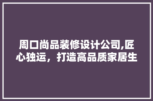 周口尚品装修设计公司,匠心独运，打造高品质家居生活