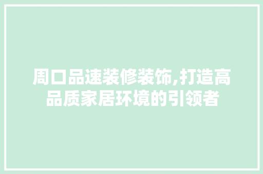 周口品速装修装饰,打造高品质家居环境的引领者 软装设计