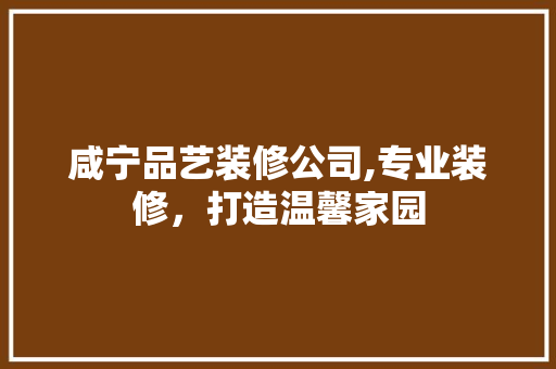 咸宁品艺装修公司,专业装修，打造温馨家园