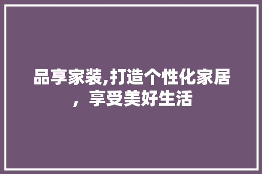 品享家装,打造个性化家居，享受美好生活 软装设计