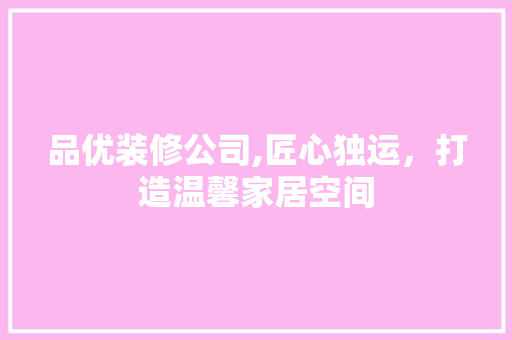 品优装修公司,匠心独运，打造温馨家居空间