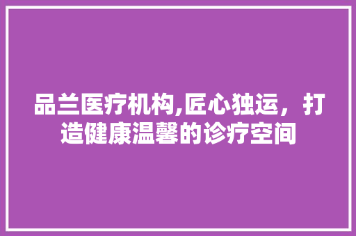 品兰医疗机构,匠心独运，打造健康温馨的诊疗空间