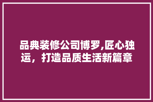 品典装修公司博罗,匠心独运，打造品质生活新篇章