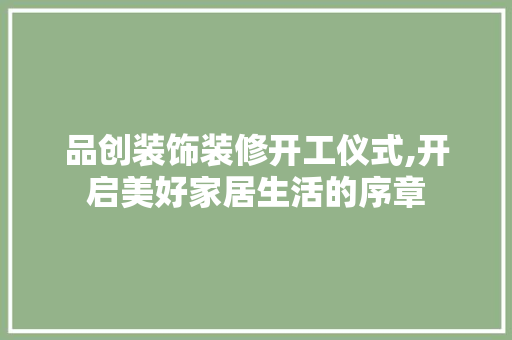 品创装饰装修开工仪式,开启美好家居生活的序章