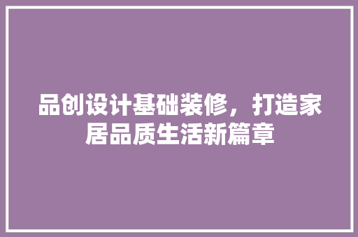 品创设计基础装修，打造家居品质生活新篇章