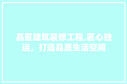 品匠建筑装修工程,匠心独运，打造品质生活空间 木雕艺术