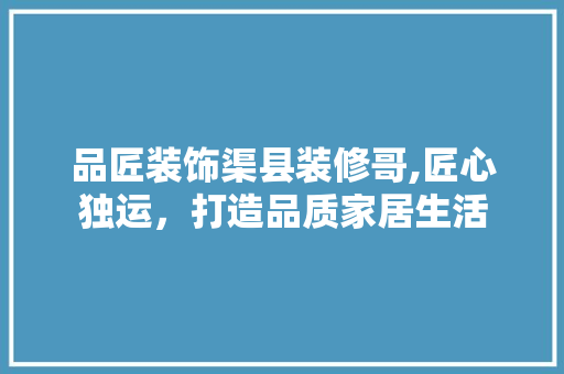 品匠装饰渠县装修哥,匠心独运，打造品质家居生活