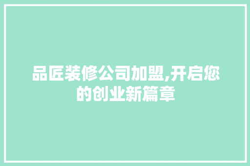 品匠装修公司加盟,开启您的创业新篇章