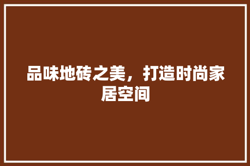 品味地砖之美，打造时尚家居空间 室内设计