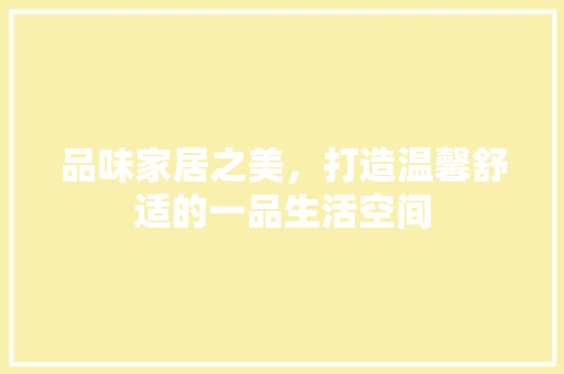 品味家居之美，打造温馨舒适的一品生活空间 室内设计
