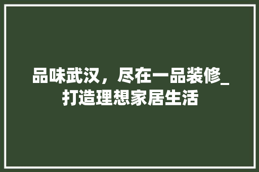 品味武汉，尽在一品装修_打造理想家居生活 软装设计
