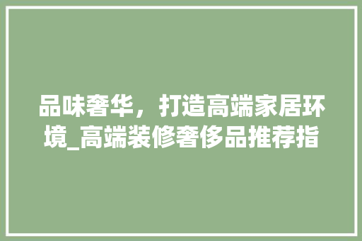 品味奢华，打造高端家居环境_高端装修奢侈品推荐指南 室内设计