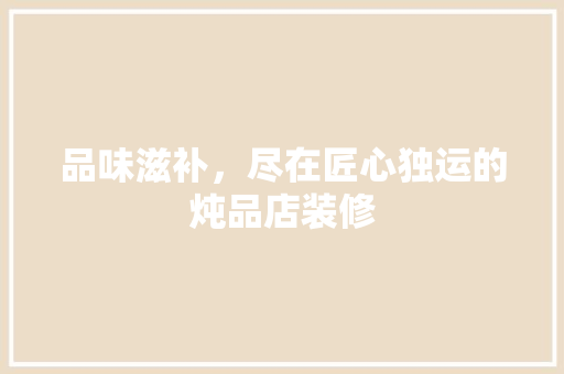 品味滋补，尽在匠心独运的炖品店装修