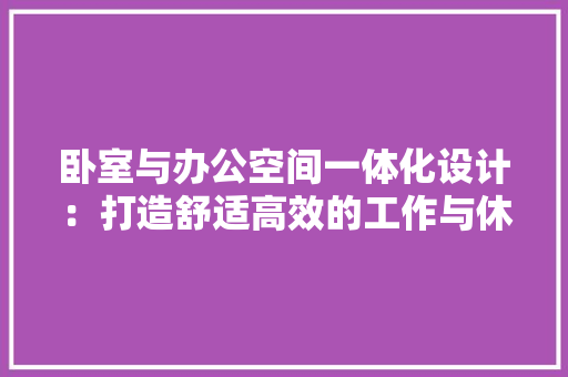 卧室与办公空间一体化设计：打造舒适高效的工作与休憩环境 家居装修