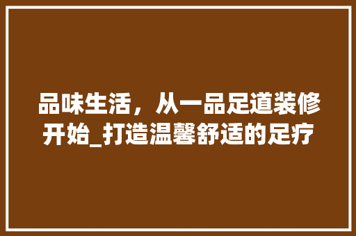 品味生活，从一品足道装修开始_打造温馨舒适的足疗空间 软装设计