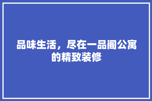品味生活，尽在一品阁公寓的精致装修 室内设计