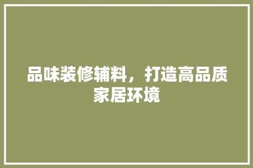 品味装修辅料，打造高品质家居环境 客厅装修