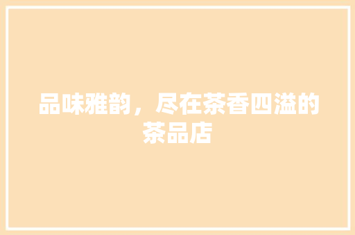 品味雅韵，尽在茶香四溢的茶品店 软装设计