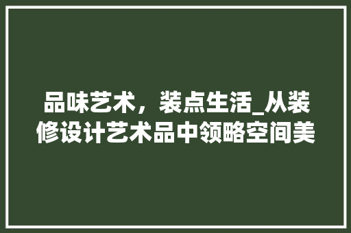 品味艺术，装点生活_从装修设计艺术品中领略空间美学 现代风格装饰