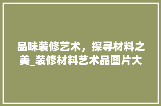 品味装修艺术，探寻材料之美_装修材料艺术品图片大全赏析 家居装修