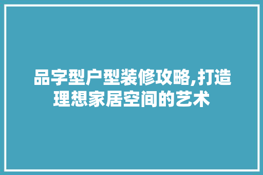 品字型户型装修攻略,打造理想家居空间的艺术 家居装修