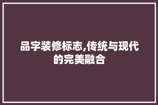 品字装修标志,传统与现代的完美融合 现代风格装饰