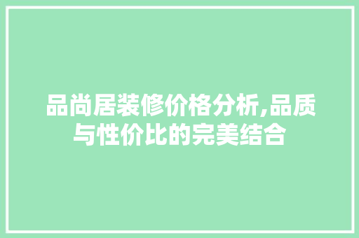 品尚居装修价格分析,品质与性价比的完美结合 室内设计