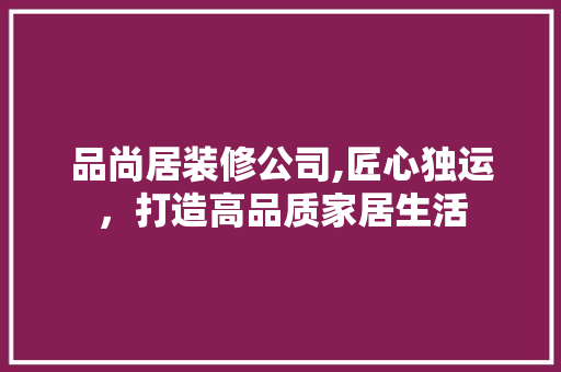 品尚居装修公司,匠心独运，打造高品质家居生活 室内设计