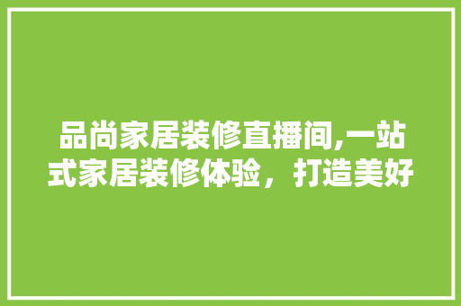 品尚家居装修直播间,一站式家居装修体验，打造美好居家生活 地板材料