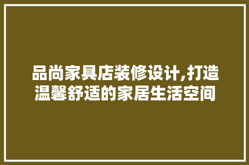 品尚家具店装修设计,打造温馨舒适的家居生活空间