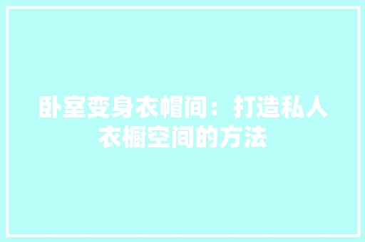 卧室变身衣帽间：打造私人衣橱空间的方法 家居装修