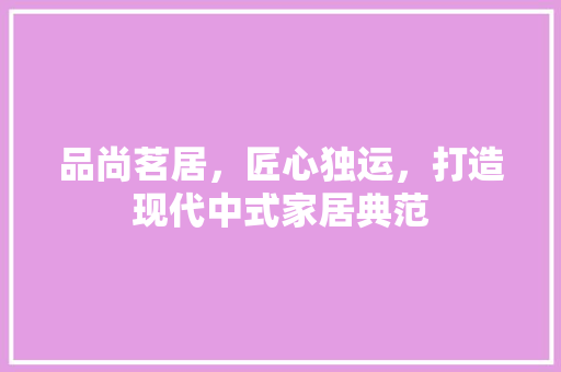 品尚茗居，匠心独运，打造现代中式家居典范 客厅装修