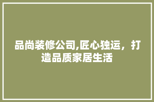 品尚装修公司,匠心独运，打造品质家居生活 室内设计