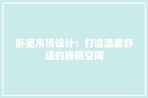 卧室吊顶设计：打造温馨舒适的睡眠空间