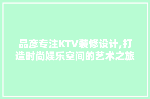 品彦专注KTV装修设计,打造时尚娱乐空间的艺术之旅