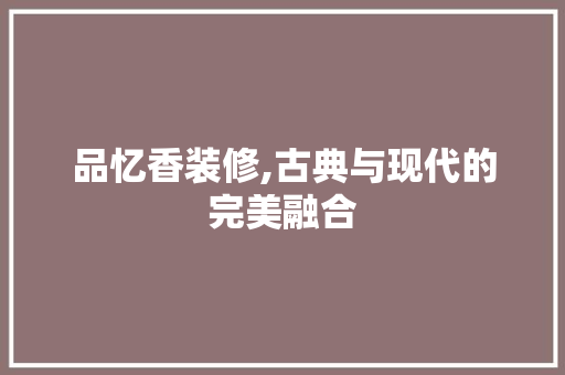 品忆香装修,古典与现代的完美融合 木雕艺术