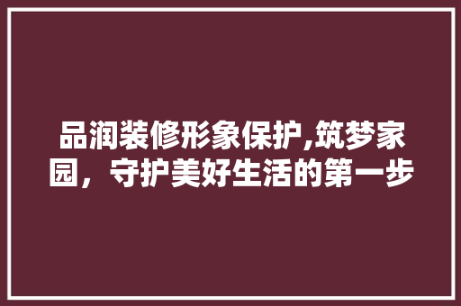 品润装修形象保护,筑梦家园，守护美好生活的第一步 地板材料
