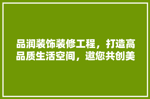 品润装饰装修工程，打造高品质生活空间，邀您共创美好未来