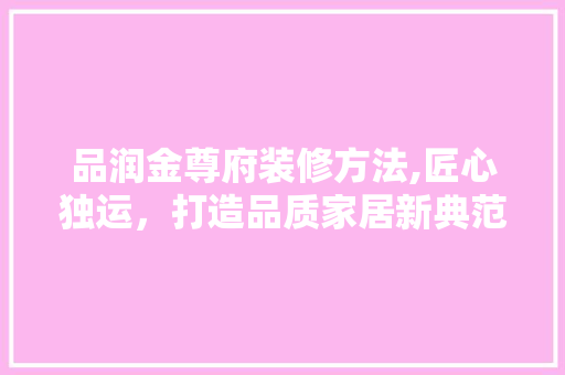品润金尊府装修方法,匠心独运，打造品质家居新典范