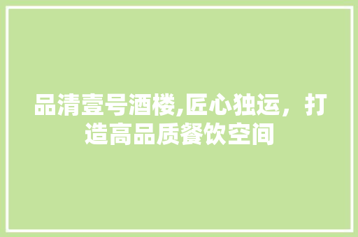 品清壹号酒楼,匠心独运，打造高品质餐饮空间