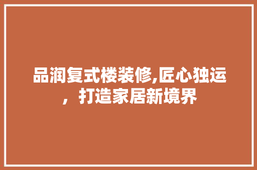 品润复式楼装修,匠心独运，打造家居新境界 软装设计