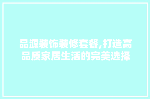 品源装饰装修套餐,打造高品质家居生活的完美选择 现代风格装饰